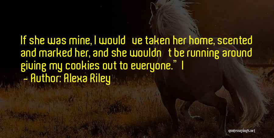 Alexa Riley Quotes: If She Was Mine, I Would've Taken Her Home, Scented And Marked Her, And She Wouldn't Be Running Around Giving