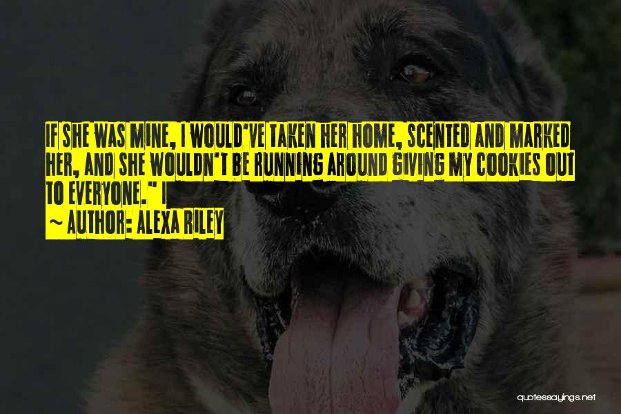 Alexa Riley Quotes: If She Was Mine, I Would've Taken Her Home, Scented And Marked Her, And She Wouldn't Be Running Around Giving