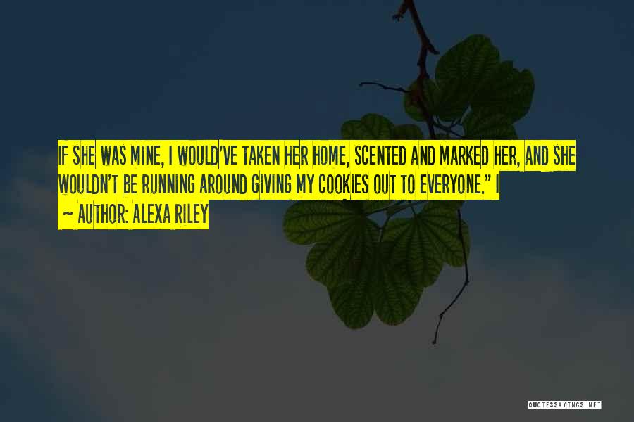 Alexa Riley Quotes: If She Was Mine, I Would've Taken Her Home, Scented And Marked Her, And She Wouldn't Be Running Around Giving