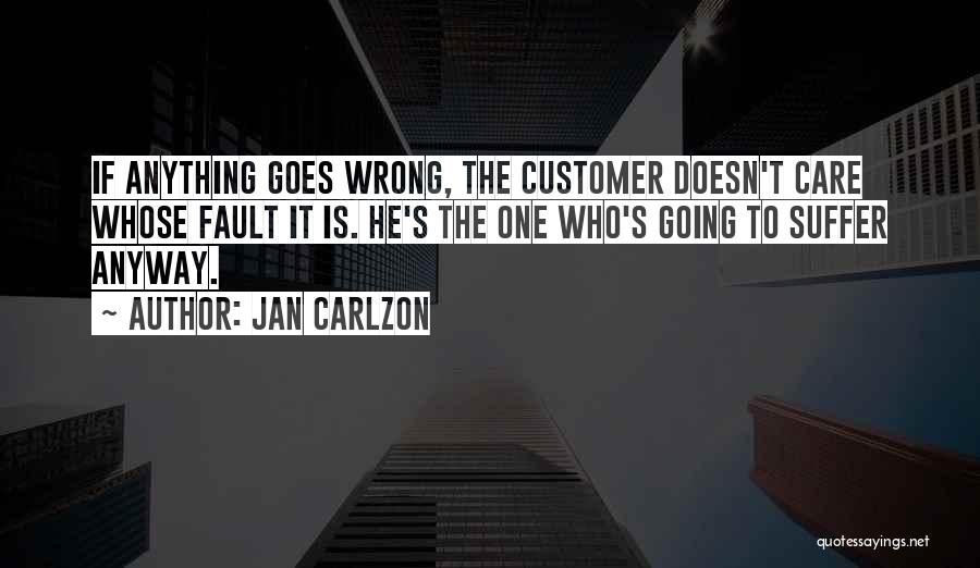 Jan Carlzon Quotes: If Anything Goes Wrong, The Customer Doesn't Care Whose Fault It Is. He's The One Who's Going To Suffer Anyway.