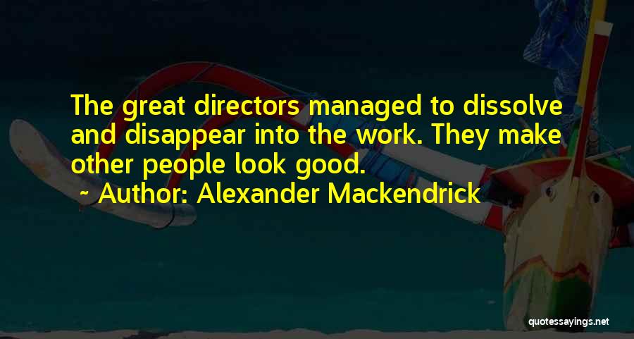 Alexander Mackendrick Quotes: The Great Directors Managed To Dissolve And Disappear Into The Work. They Make Other People Look Good.