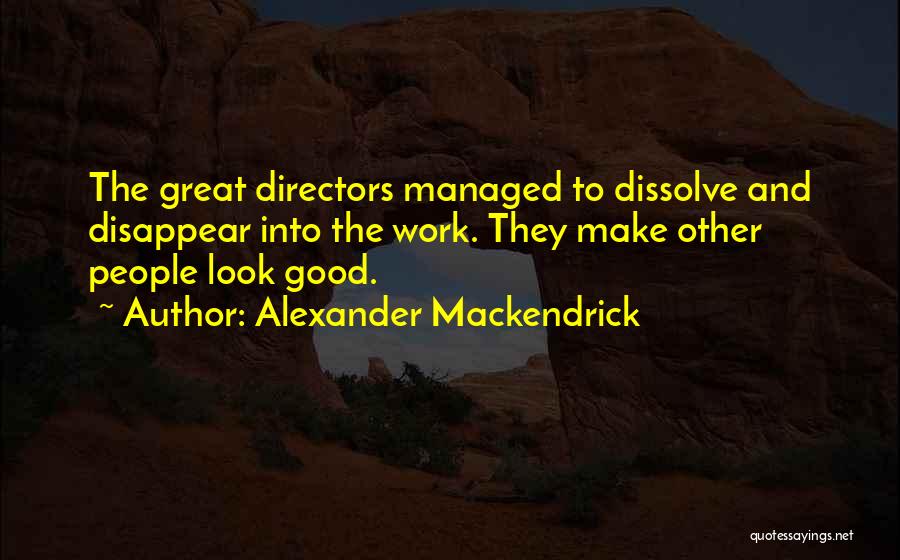Alexander Mackendrick Quotes: The Great Directors Managed To Dissolve And Disappear Into The Work. They Make Other People Look Good.