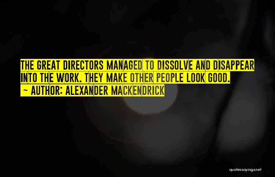 Alexander Mackendrick Quotes: The Great Directors Managed To Dissolve And Disappear Into The Work. They Make Other People Look Good.