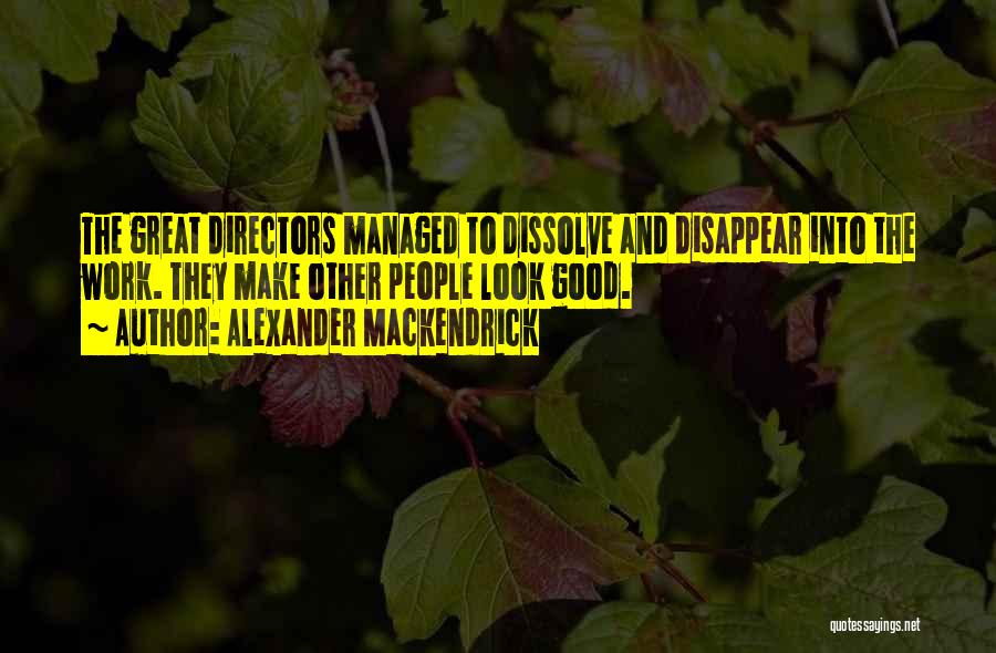 Alexander Mackendrick Quotes: The Great Directors Managed To Dissolve And Disappear Into The Work. They Make Other People Look Good.