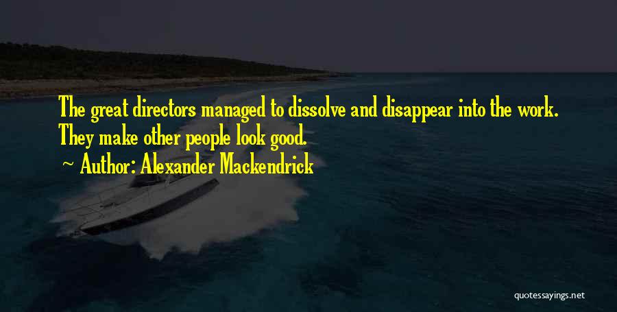Alexander Mackendrick Quotes: The Great Directors Managed To Dissolve And Disappear Into The Work. They Make Other People Look Good.