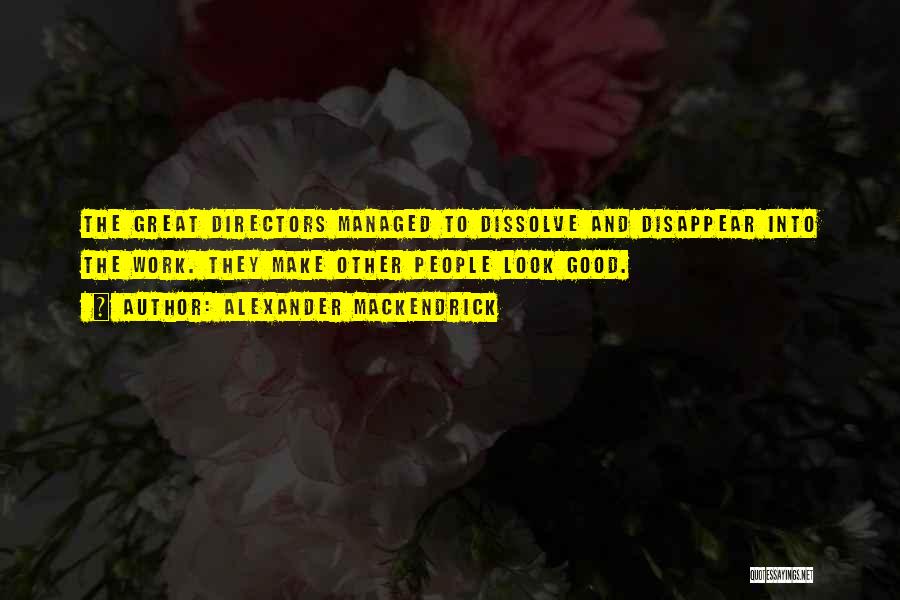 Alexander Mackendrick Quotes: The Great Directors Managed To Dissolve And Disappear Into The Work. They Make Other People Look Good.