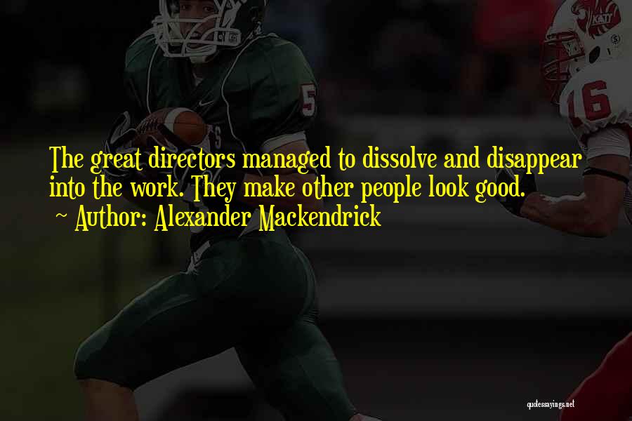 Alexander Mackendrick Quotes: The Great Directors Managed To Dissolve And Disappear Into The Work. They Make Other People Look Good.
