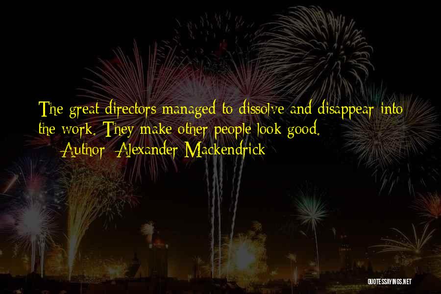 Alexander Mackendrick Quotes: The Great Directors Managed To Dissolve And Disappear Into The Work. They Make Other People Look Good.