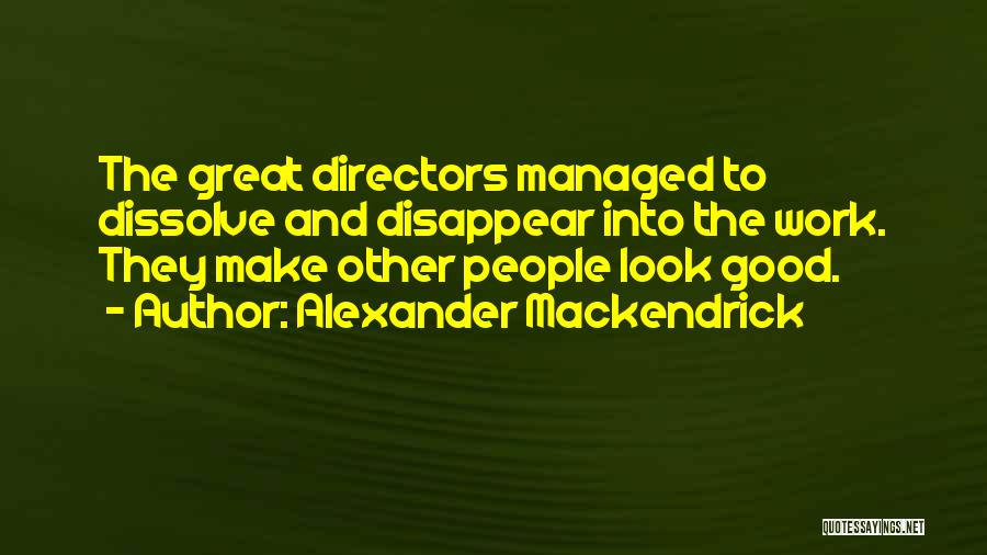 Alexander Mackendrick Quotes: The Great Directors Managed To Dissolve And Disappear Into The Work. They Make Other People Look Good.