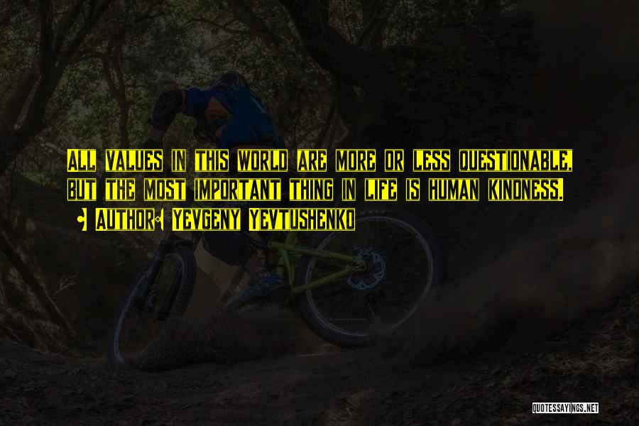 Yevgeny Yevtushenko Quotes: All Values In This World Are More Or Less Questionable, But The Most Important Thing In Life Is Human Kindness.