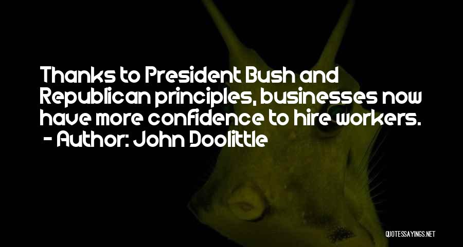 John Doolittle Quotes: Thanks To President Bush And Republican Principles, Businesses Now Have More Confidence To Hire Workers.