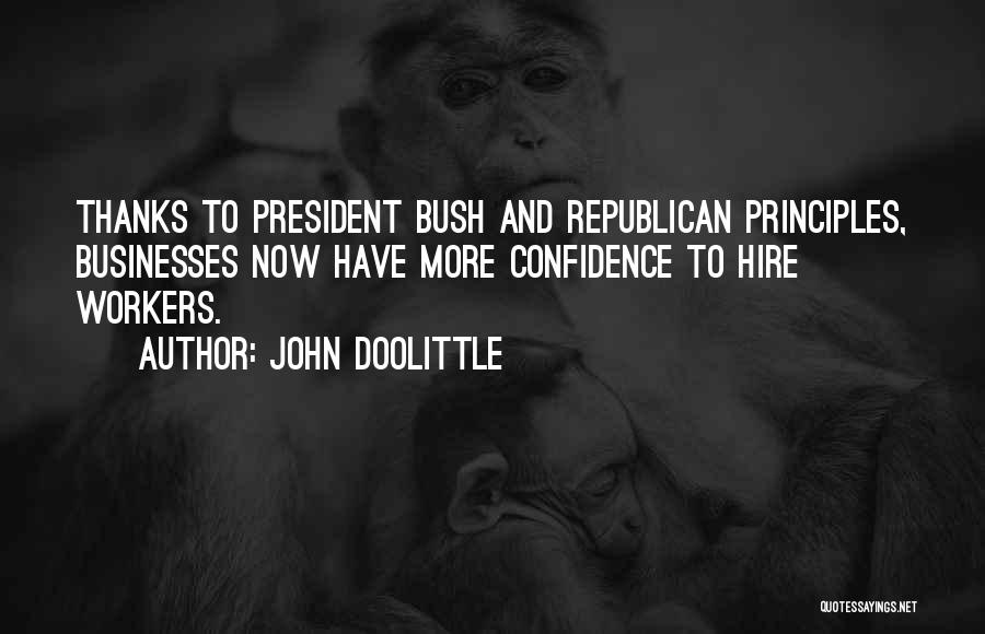 John Doolittle Quotes: Thanks To President Bush And Republican Principles, Businesses Now Have More Confidence To Hire Workers.