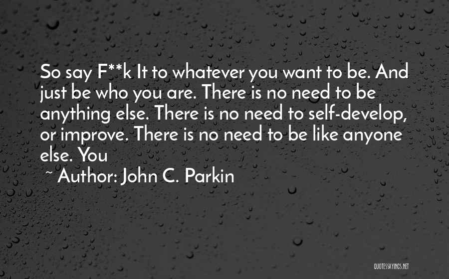 John C. Parkin Quotes: So Say F**k It To Whatever You Want To Be. And Just Be Who You Are. There Is No Need