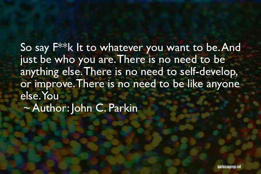 John C. Parkin Quotes: So Say F**k It To Whatever You Want To Be. And Just Be Who You Are. There Is No Need