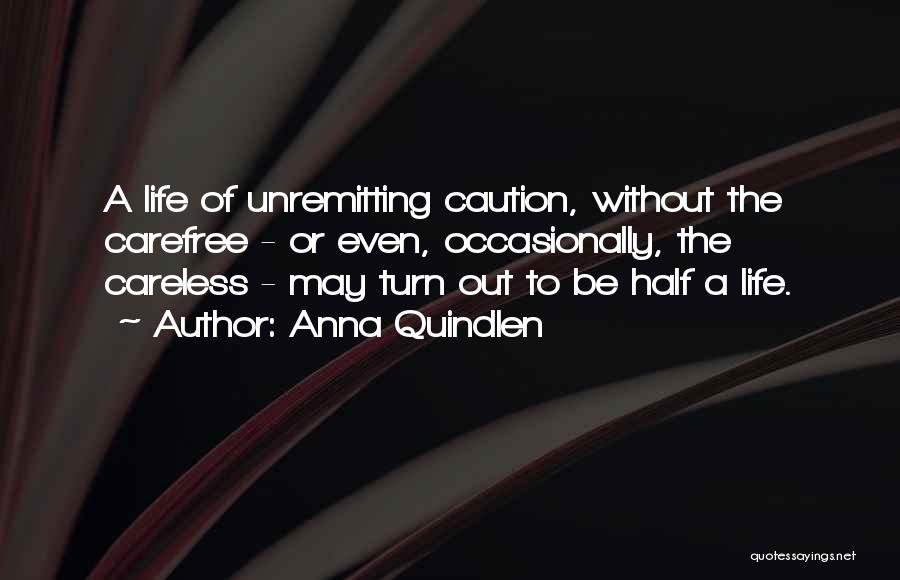 Anna Quindlen Quotes: A Life Of Unremitting Caution, Without The Carefree - Or Even, Occasionally, The Careless - May Turn Out To Be