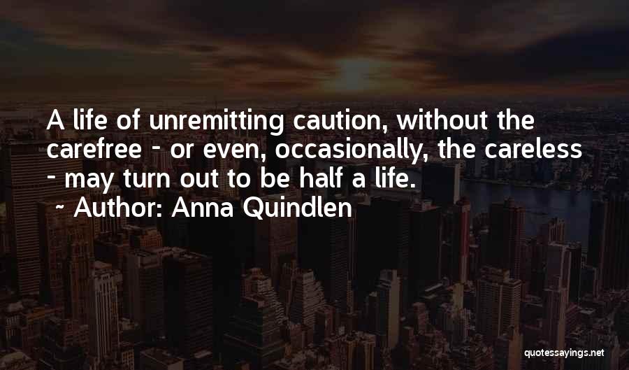 Anna Quindlen Quotes: A Life Of Unremitting Caution, Without The Carefree - Or Even, Occasionally, The Careless - May Turn Out To Be