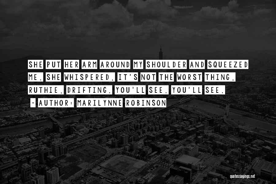 Marilynne Robinson Quotes: She Put Her Arm Around My Shoulder And Squeezed Me. She Whispered, It's Not The Worst Thing, Ruthie, Drifting. You'll