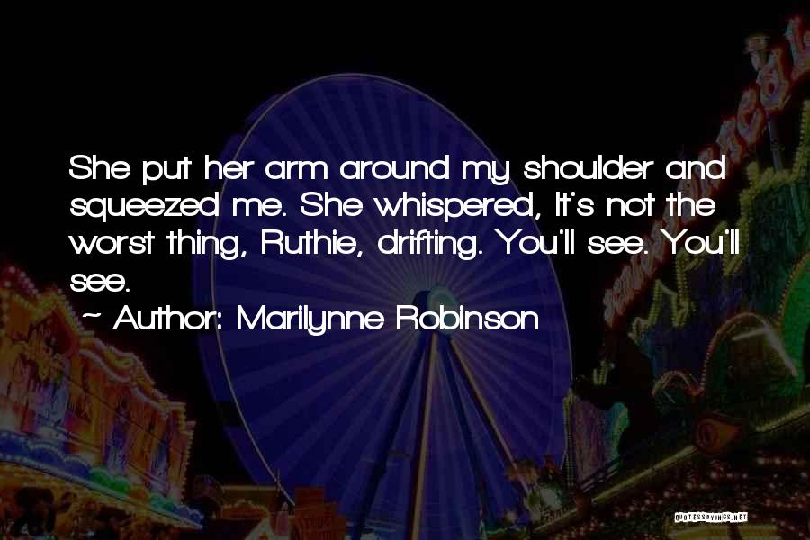 Marilynne Robinson Quotes: She Put Her Arm Around My Shoulder And Squeezed Me. She Whispered, It's Not The Worst Thing, Ruthie, Drifting. You'll