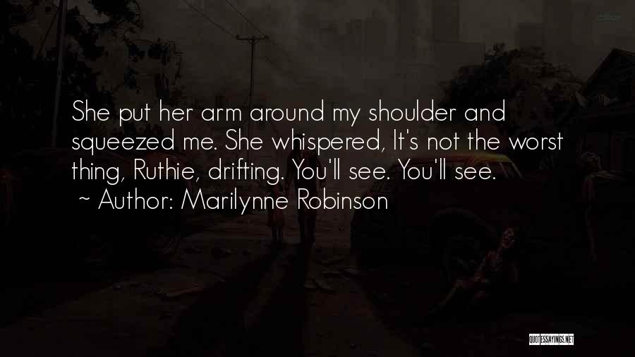 Marilynne Robinson Quotes: She Put Her Arm Around My Shoulder And Squeezed Me. She Whispered, It's Not The Worst Thing, Ruthie, Drifting. You'll