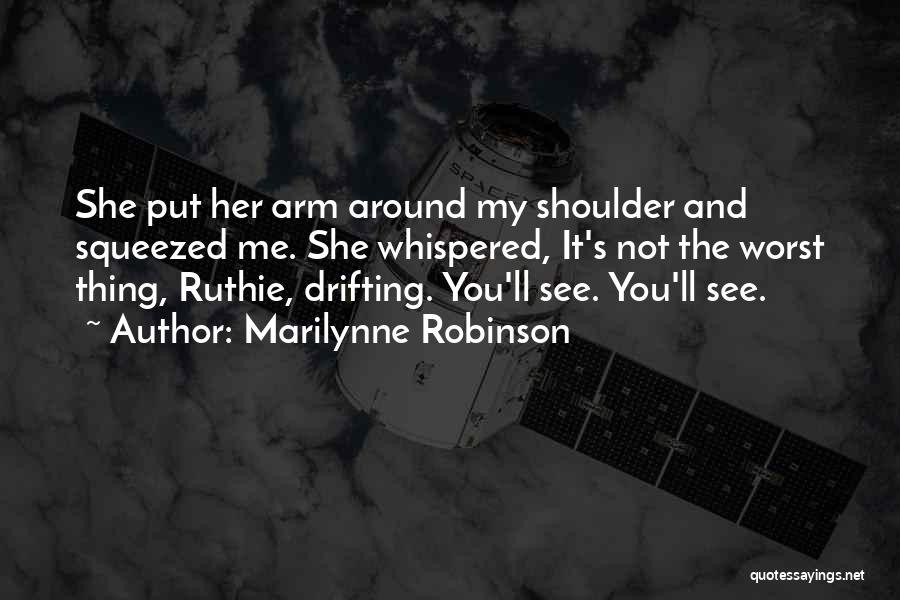 Marilynne Robinson Quotes: She Put Her Arm Around My Shoulder And Squeezed Me. She Whispered, It's Not The Worst Thing, Ruthie, Drifting. You'll