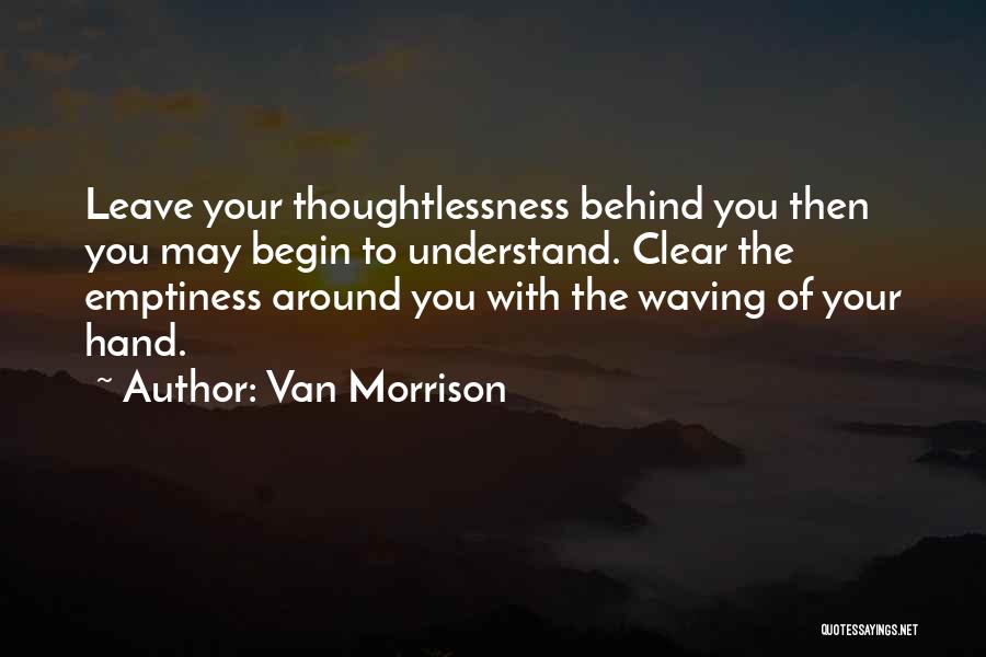 Van Morrison Quotes: Leave Your Thoughtlessness Behind You Then You May Begin To Understand. Clear The Emptiness Around You With The Waving Of