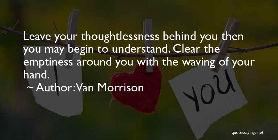 Van Morrison Quotes: Leave Your Thoughtlessness Behind You Then You May Begin To Understand. Clear The Emptiness Around You With The Waving Of