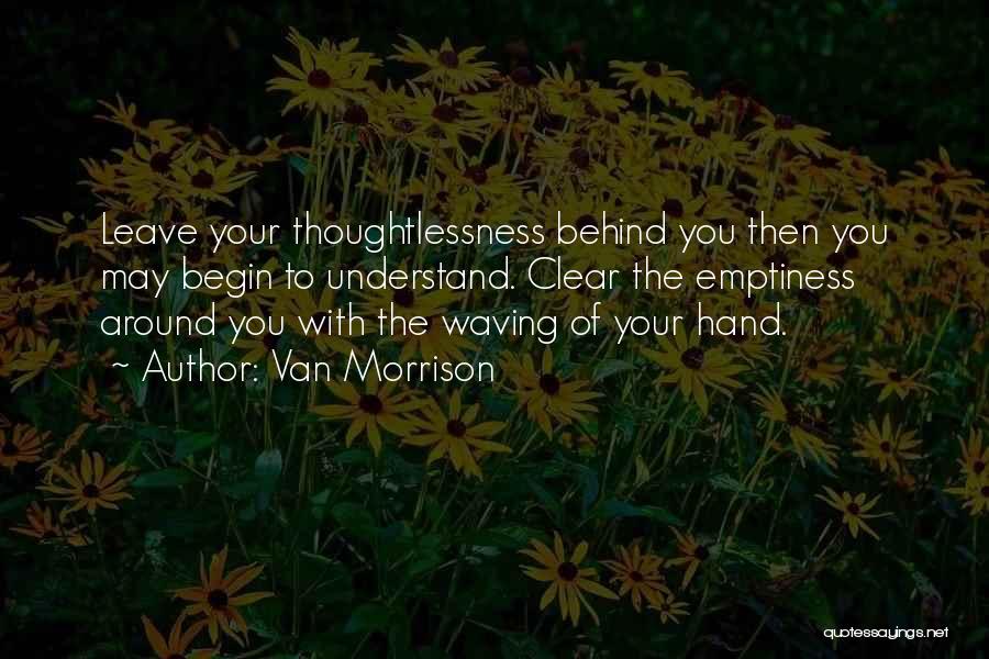 Van Morrison Quotes: Leave Your Thoughtlessness Behind You Then You May Begin To Understand. Clear The Emptiness Around You With The Waving Of