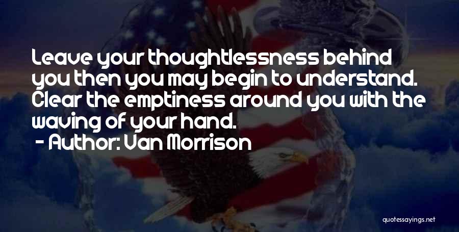 Van Morrison Quotes: Leave Your Thoughtlessness Behind You Then You May Begin To Understand. Clear The Emptiness Around You With The Waving Of