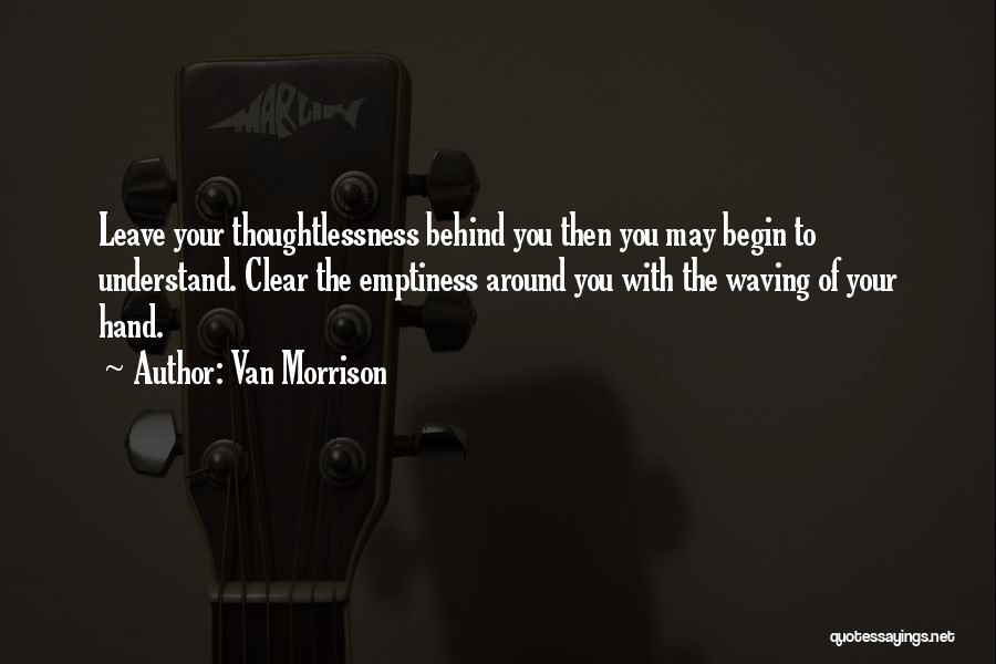 Van Morrison Quotes: Leave Your Thoughtlessness Behind You Then You May Begin To Understand. Clear The Emptiness Around You With The Waving Of