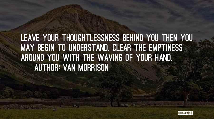 Van Morrison Quotes: Leave Your Thoughtlessness Behind You Then You May Begin To Understand. Clear The Emptiness Around You With The Waving Of