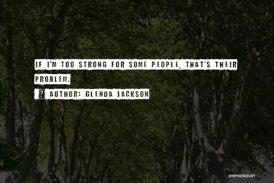 Glenda Jackson Quotes: If I'm Too Strong For Some People, That's Their Problem.