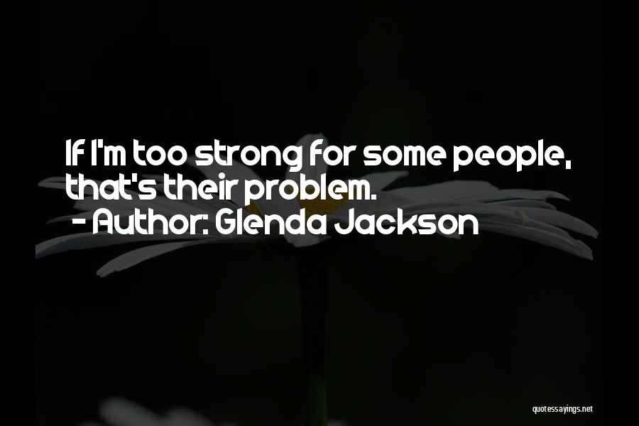 Glenda Jackson Quotes: If I'm Too Strong For Some People, That's Their Problem.