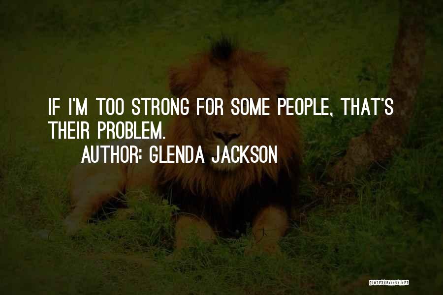 Glenda Jackson Quotes: If I'm Too Strong For Some People, That's Their Problem.