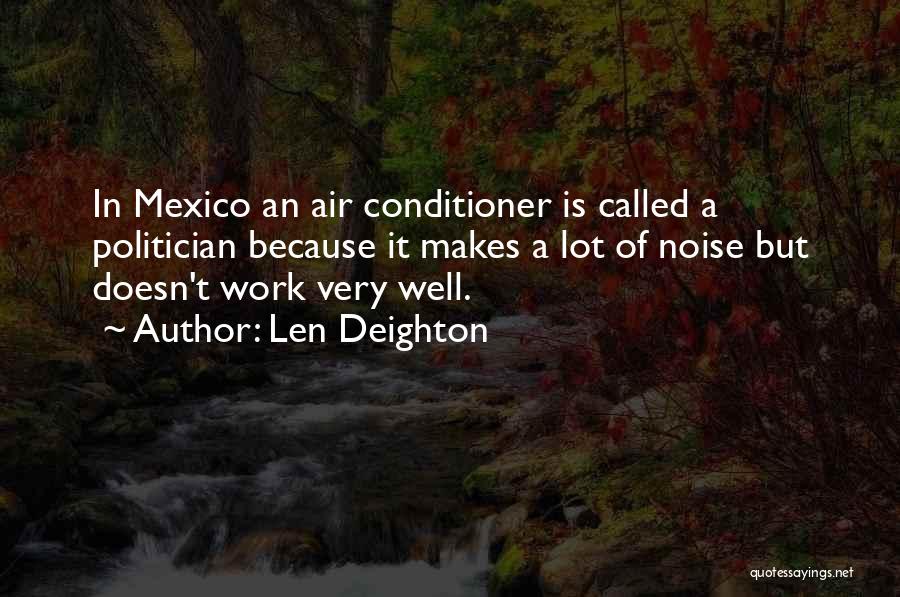 Len Deighton Quotes: In Mexico An Air Conditioner Is Called A Politician Because It Makes A Lot Of Noise But Doesn't Work Very