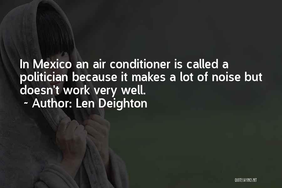 Len Deighton Quotes: In Mexico An Air Conditioner Is Called A Politician Because It Makes A Lot Of Noise But Doesn't Work Very