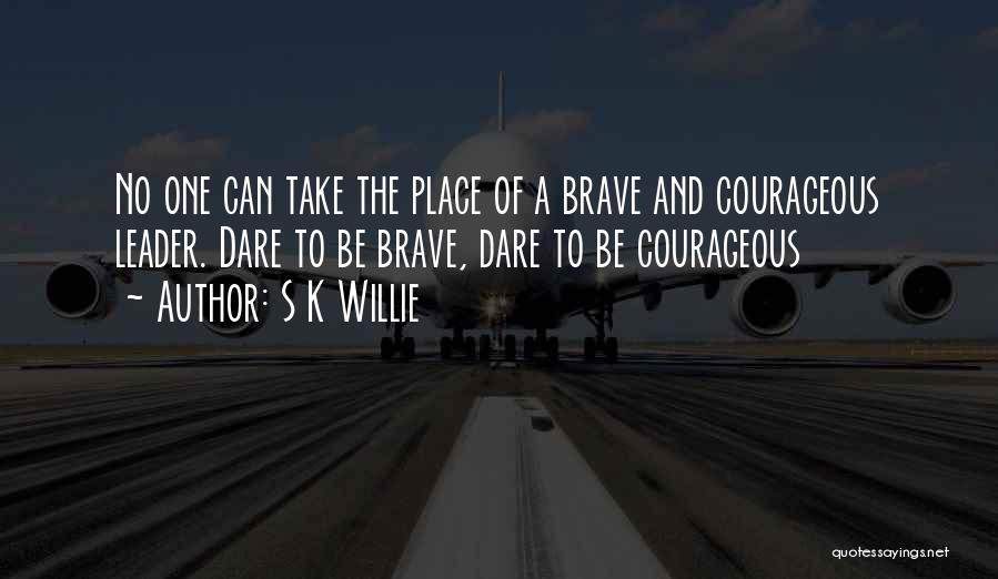 S K Willie Quotes: No One Can Take The Place Of A Brave And Courageous Leader. Dare To Be Brave, Dare To Be Courageous