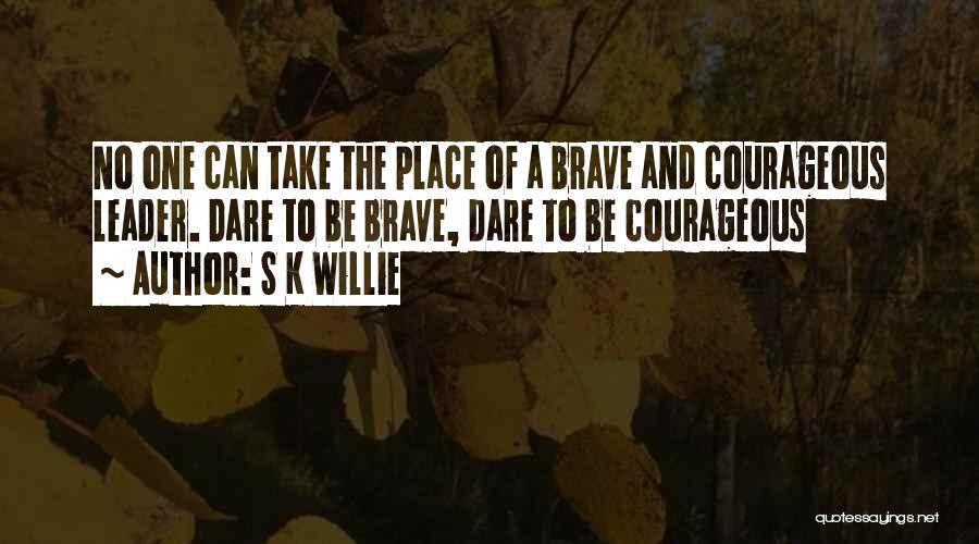 S K Willie Quotes: No One Can Take The Place Of A Brave And Courageous Leader. Dare To Be Brave, Dare To Be Courageous