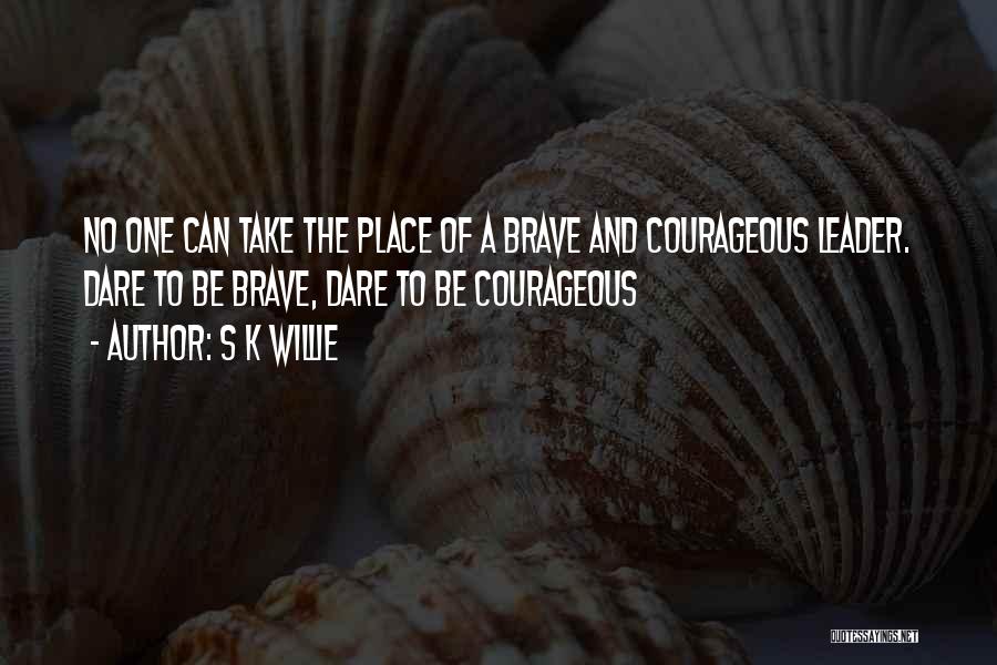 S K Willie Quotes: No One Can Take The Place Of A Brave And Courageous Leader. Dare To Be Brave, Dare To Be Courageous