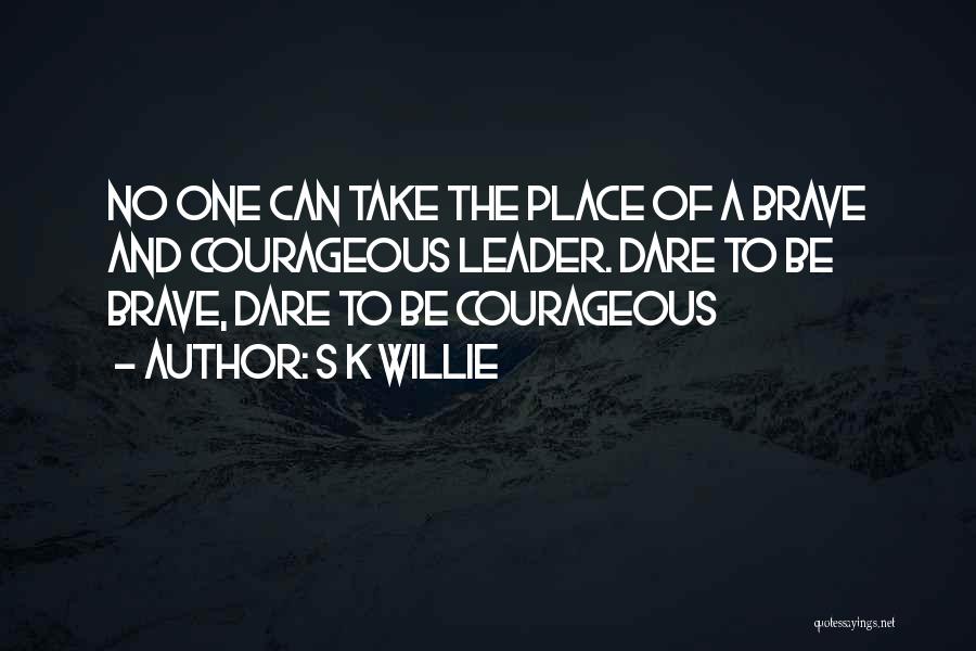 S K Willie Quotes: No One Can Take The Place Of A Brave And Courageous Leader. Dare To Be Brave, Dare To Be Courageous