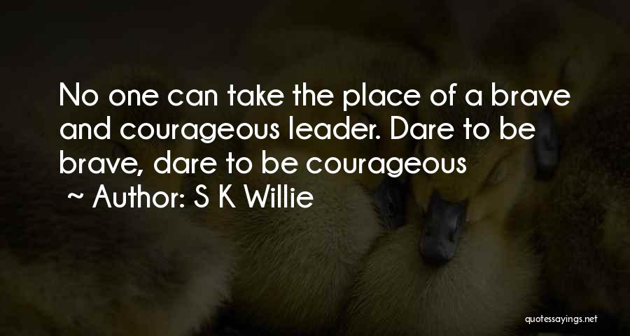 S K Willie Quotes: No One Can Take The Place Of A Brave And Courageous Leader. Dare To Be Brave, Dare To Be Courageous