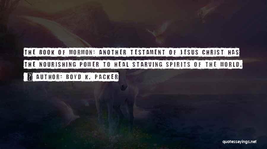 Boyd K. Packer Quotes: The Book Of Mormon: Another Testament Of Jesus Christ Has The Nourishing Power To Heal Starving Spirits Of The World.
