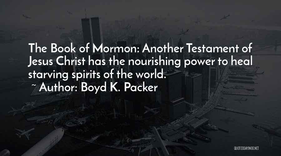 Boyd K. Packer Quotes: The Book Of Mormon: Another Testament Of Jesus Christ Has The Nourishing Power To Heal Starving Spirits Of The World.