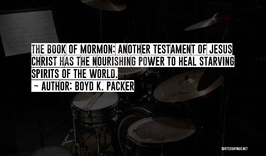 Boyd K. Packer Quotes: The Book Of Mormon: Another Testament Of Jesus Christ Has The Nourishing Power To Heal Starving Spirits Of The World.