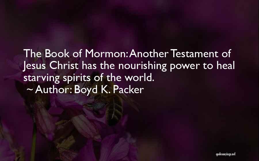 Boyd K. Packer Quotes: The Book Of Mormon: Another Testament Of Jesus Christ Has The Nourishing Power To Heal Starving Spirits Of The World.