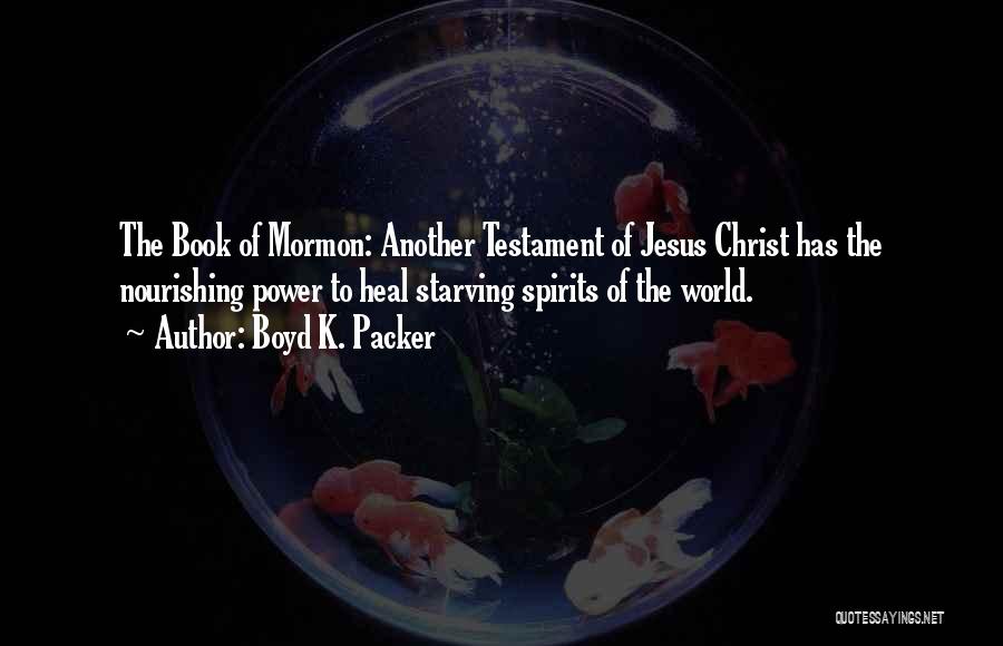 Boyd K. Packer Quotes: The Book Of Mormon: Another Testament Of Jesus Christ Has The Nourishing Power To Heal Starving Spirits Of The World.