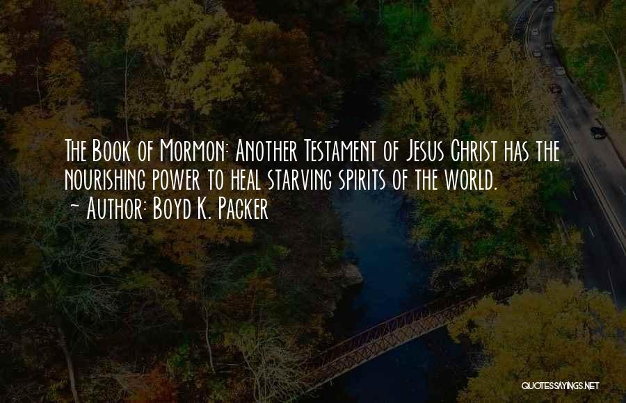 Boyd K. Packer Quotes: The Book Of Mormon: Another Testament Of Jesus Christ Has The Nourishing Power To Heal Starving Spirits Of The World.