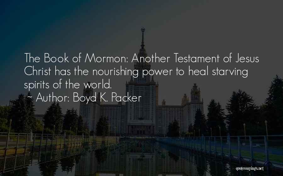 Boyd K. Packer Quotes: The Book Of Mormon: Another Testament Of Jesus Christ Has The Nourishing Power To Heal Starving Spirits Of The World.