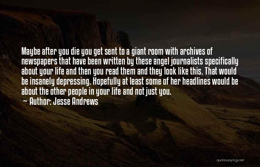 Jesse Andrews Quotes: Maybe After You Die You Get Sent To A Giant Room With Archives Of Newspapers That Have Been Written By