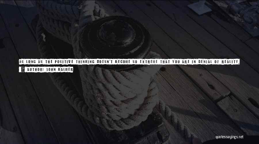 John Balmer Quotes: As Long As The Positive Thinking Doesn't Become So Extreme That You Are In Denial Of Reality, I Don't Like