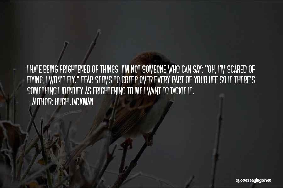 Hugh Jackman Quotes: I Hate Being Frightened Of Things. I'm Not Someone Who Can Say: Oh, I'm Scared Of Flying, I Won't Fly.